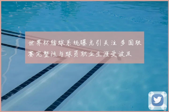 世界杯赌球系统曝光引关注 多国联赛完整性与球员职业生涯受波及