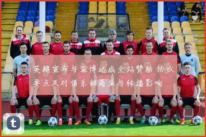 英超宣布与亚博达成全站赞助 协议要点及对俱乐部商业与转播影响