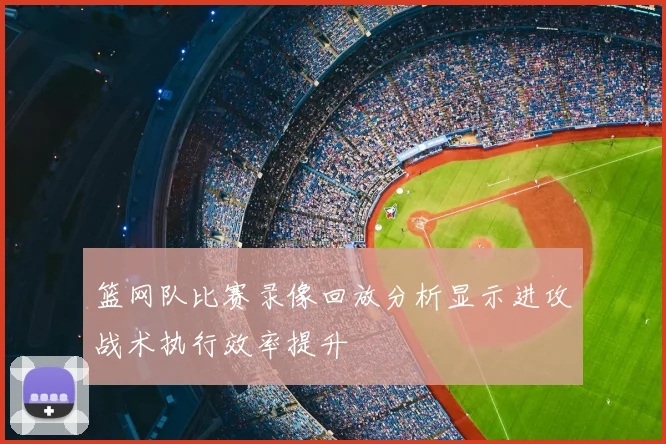 篮网队比赛录像回放分析显示进攻战术执行效率提升