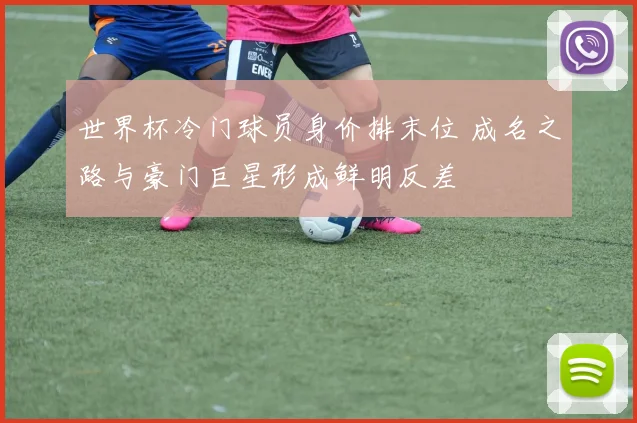 世界杯冷门球员身价排末位 成名之路与豪门巨星形成鲜明反差