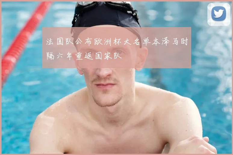法国队公布欧洲杯大名单本泽马时隔六年重返国家队