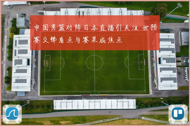 中国男篮对阵日本直播引关注 世预赛交锋看点与赛果成焦点