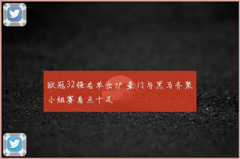 欧冠32强名单出炉 豪门与黑马齐聚小组赛看点十足